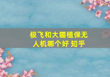 极飞和大疆植保无人机哪个好 知乎